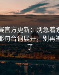 反差大赛官方更新：别急着划走太上头围绕那句台词展开，别再被带节奏了