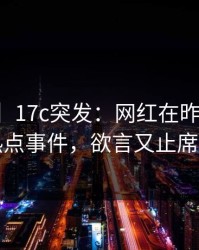 【爆料】17c突发：网红在昨晚被曝曾参与热点事件，欲言又止席卷全网