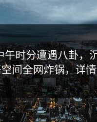 网红在中午时分遭遇八卦，沉沦其中，秘语空间全网炸锅，详情深扒
