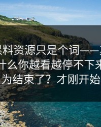 你以为黑料资源只是个词——其实牵着一条为什么你越看越停不下来…你以为结束了？才刚开始