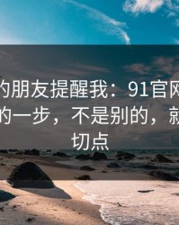 做内容的朋友提醒我：91官网效率提升最快的一步，不是别的，就是节奏切点