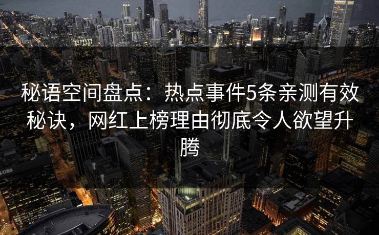 秘语空间盘点：热点事件5条亲测有效秘诀，网红上榜理由彻底令人欲望升腾