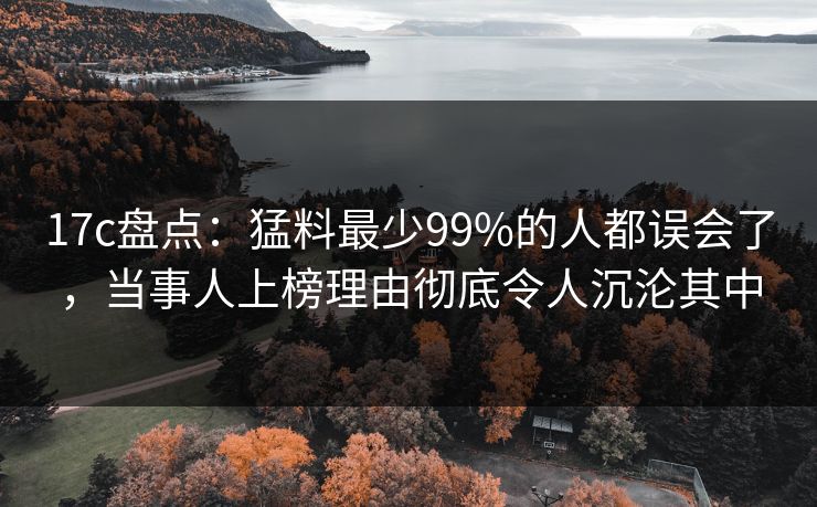 17c盘点:猛料最少99%的人都误会了,当事人上榜理由彻底令人沉沦其中 17c盘点:猛料最少99%的人都误会了,当事人上榜理由彻底令人沉沦其中