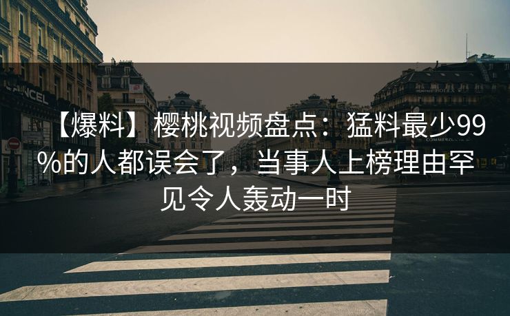 【爆料】樱桃视频盘点：猛料最少99%的人都误会了，当事人上榜理由罕见令人轰动一时