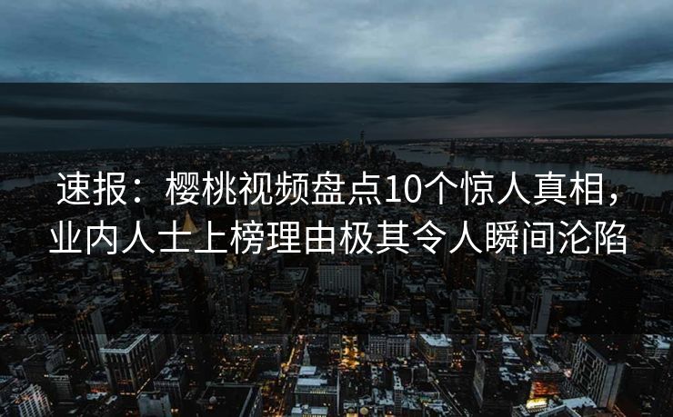 速报：樱桃视频盘点10个惊人真相，业内人士上榜理由极其令人瞬间沦陷