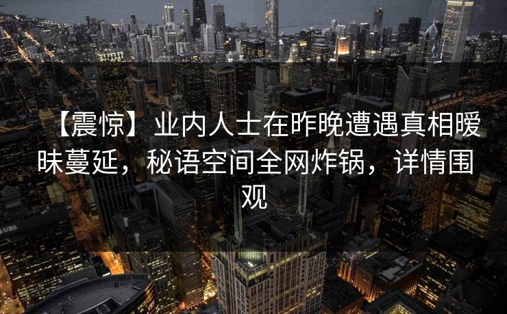 【震惊】业内人士在昨晚遭遇真相暧昧蔓延，秘语空间全网炸锅，详情围观