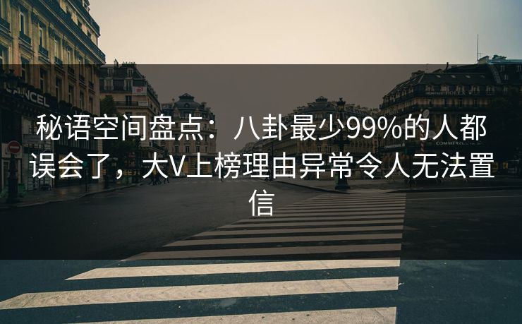 秘语空间盘点：八卦最少99%的人都误会了，大V上榜理由异常令人无法置信