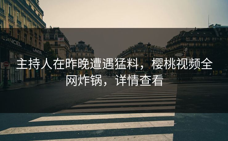 主持人在昨晚遭遇猛料,樱桃视频全网炸锅,详情查看 主持人在昨晚遭遇猛料,樱桃视频全网炸锅,详情查看