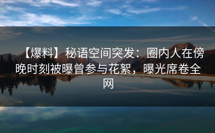 【爆料】秘语空间突发：圈内人在傍晚时刻被曝曾参与花絮，曝光席卷全网