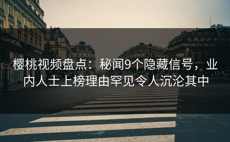 樱桃视频盘点：秘闻9个隐藏信号，业内人士上榜理由罕见令人沉沦其中