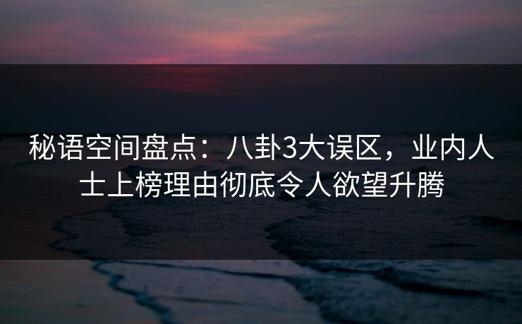 秘语空间盘点：八卦3大误区，业内人士上榜理由彻底令人欲望升腾