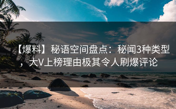 【爆料】秘语空间盘点：秘闻3种类型，大V上榜理由极其令人刷爆评论