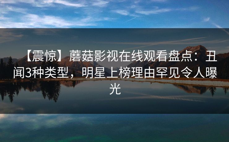 【震惊】蘑菇影视在线观看盘点:丑闻3种类型,明星上榜理由罕见令人曝光 【震惊】蘑菇影视在线观看盘点:丑闻3种类型,明星上榜理由罕见令人曝光