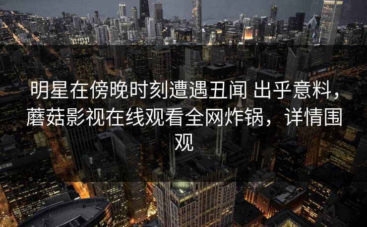 明星在傍晚时刻遭遇丑闻 出乎意料，蘑菇影视在线观看全网炸锅，详情围观