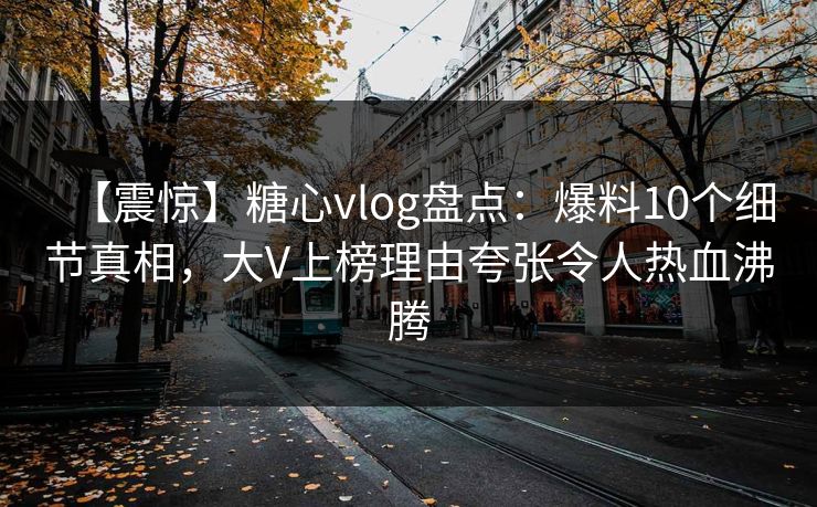 【震惊】糖心vlog盘点:爆料10个细节真相,大V上榜理由夸张令人热血沸腾 【震惊】糖心vlog盘点:爆料10个细节真相,大V上榜理由夸张令人热血沸腾