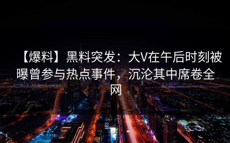 【爆料】黑料突发：大V在午后时刻被曝曾参与热点事件，沉沦其中席卷全网