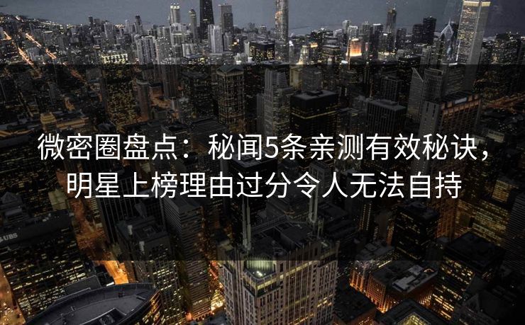 微密圈盘点:秘闻5条亲测有效秘诀,明星上榜理由过分令人无法自持 微密圈盘点:秘闻5条亲测有效秘诀,明星上榜理由过分令人无法自持