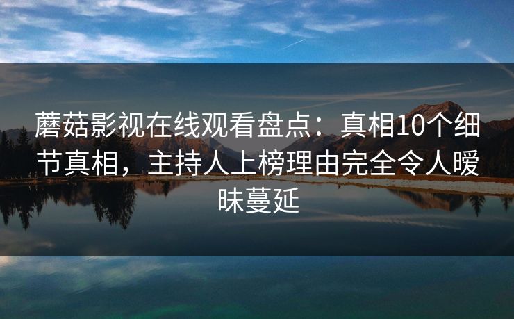 蘑菇影视在线观看盘点：真相10个细节真相，主持人上榜理由完全令人暧昧蔓延