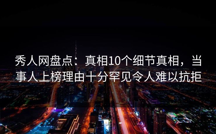 秀人网盘点：真相10个细节真相，当事人上榜理由十分罕见令人难以抗拒