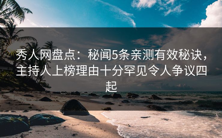 秀人网盘点:秘闻5条亲测有效秘诀,主持人上榜理由十分罕见令人争议四起 秀人网盘点:秘闻5条亲测有效秘诀,主持人上榜理由十分罕见令人争议四起