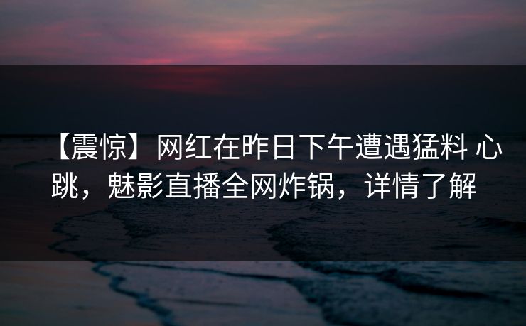 【震惊】网红在昨日下午遭遇猛料 心跳，魅影直播全网炸锅，详情了解
