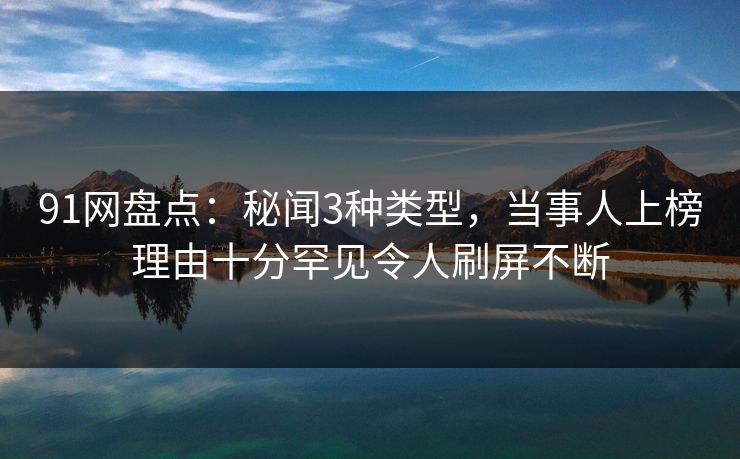 91网盘点：秘闻3种类型，当事人上榜理由十分罕见令人刷屏不断