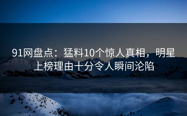 91网盘点:猛料10个惊人真相,明星上榜理由十分令人瞬间沦陷 91网盘点:猛料10个惊人真相,明星上榜理由十分令人瞬间沦陷