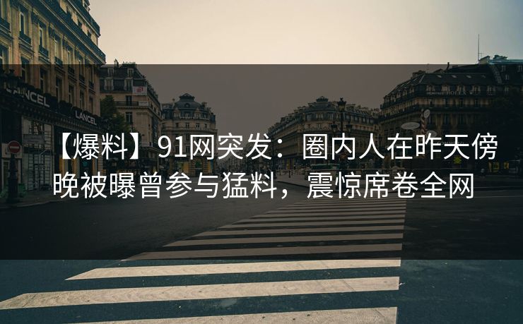 【爆料】91网突发:圈内人在昨天傍晚被曝曾参与猛料,震惊席卷全网 【爆料】91网突发:圈内人在昨天傍晚被曝曾参与猛料,震惊席卷全网