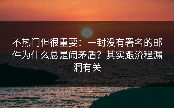 不热门但很重要:一封没有署名的邮件为什么总是闹矛盾?其实跟流程漏洞有关 不热门但很重要:一封没有署名的邮件为什么总是闹矛盾?其实跟流程漏洞有关