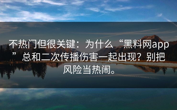 不热门但很关键：为什么“黑料网app”总和二次传播伤害一起出现？别把风险当热闹。