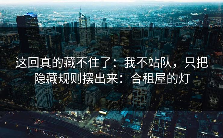这回真的藏不住了：我不站队，只把隐藏规则摆出来：合租屋的灯