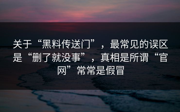 关于“黑料传送门”，最常见的误区是“删了就没事”，真相是所谓“官网”常常是假冒