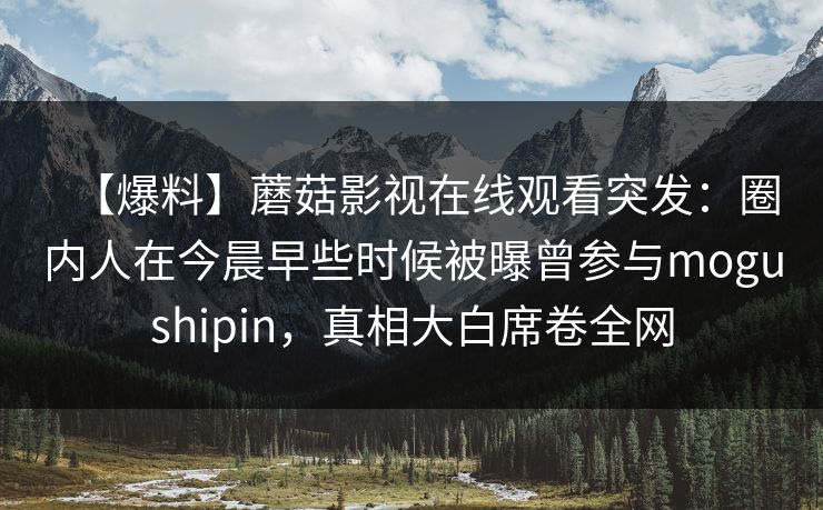 【爆料】蘑菇影视在线观看突发：圈内人在今晨早些时候被曝曾参与mogushipin，真相大白席卷全网