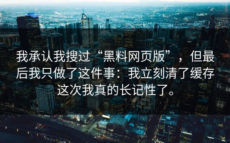 我承认我搜过“黑料网页版”，但最后我只做了这件事：我立刻清了缓存这次我真的长记性了。