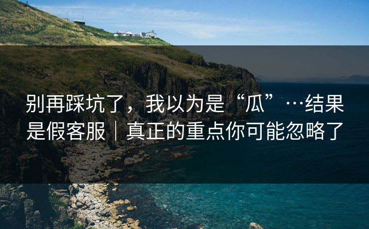 别再踩坑了，我以为是“瓜”…结果是假客服｜真正的重点你可能忽略了