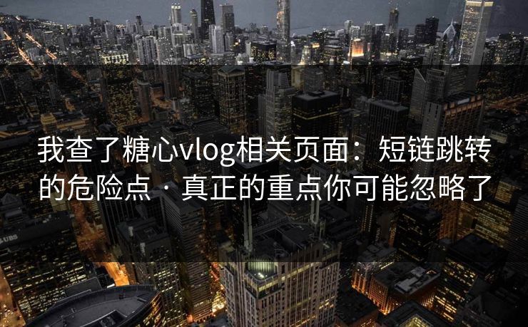 我查了糖心vlog相关页面：短链跳转的危险点 · 真正的重点你可能忽略了