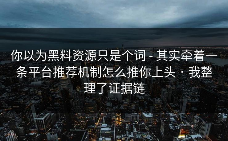 你以为黑料资源只是个词 - 其实牵着一条平台推荐机制怎么推你上头 · 我整理了证据链