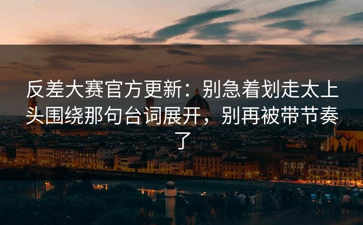 反差大赛官方更新:别急着划走太上头围绕那句台词展开,别再被带节奏了 反差大赛官方更新:别急着划走太上头围绕那句台词展开,别再被带节奏了