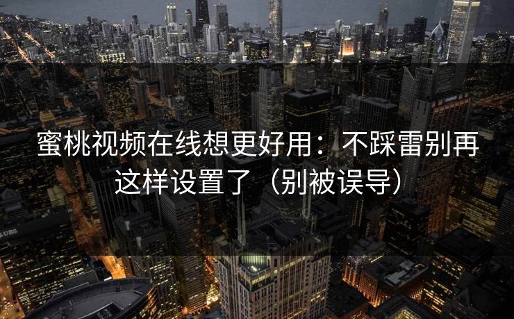蜜桃视频在线想更好用：不踩雷别再这样设置了（别被误导）