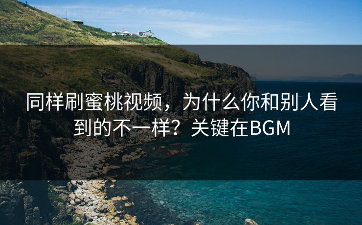 同样刷蜜桃视频，为什么你和别人看到的不一样？关键在BGM