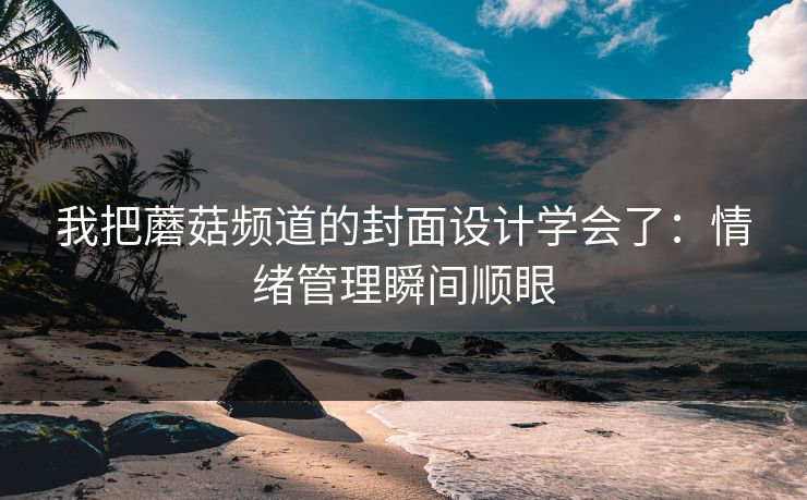 我把蘑菇频道的封面设计学会了：情绪管理瞬间顺眼